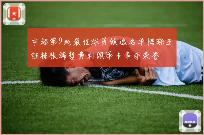 中超第9轮最佳球员候选名单揭晓王钰栋张稀哲费利佩泽卡争夺荣誉
