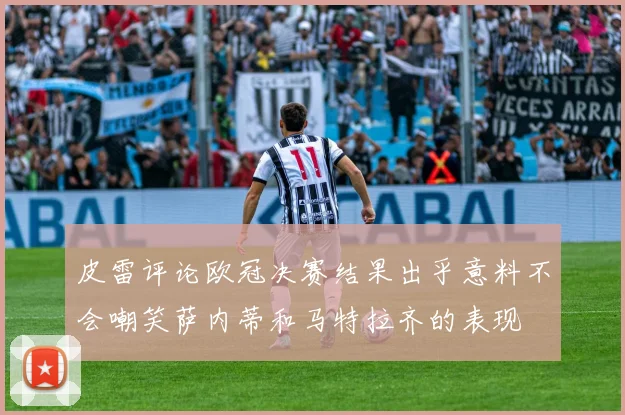 皮雷评论欧冠决赛结果出乎意料不会嘲笑萨内蒂和马特拉齐的表现