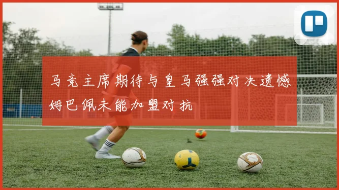 马竞主席期待与皇马强强对决遗憾姆巴佩未能加盟对抗