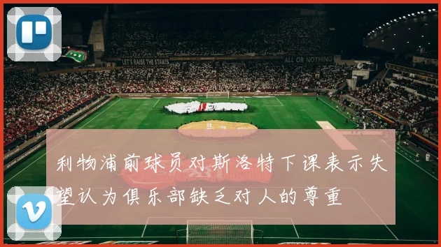 利物浦前球员对斯洛特下课表示失望认为俱乐部缺乏对人的尊重