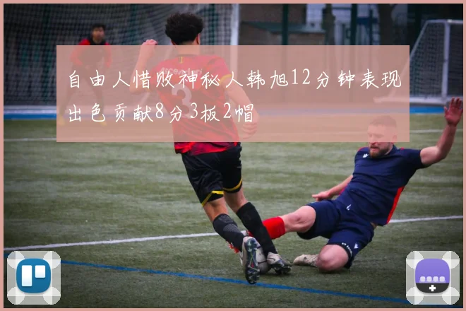 自由人惜败神秘人韩旭12分钟表现出色贡献8分3板2帽