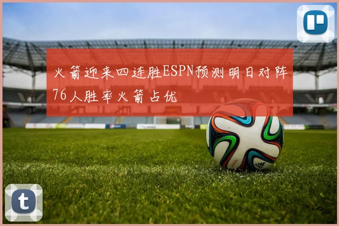 火箭迎来四连胜ESPN预测明日对阵76人胜率火箭占优