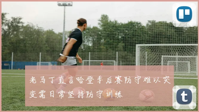 老马丁直言哈登季后赛防守难以突变需日常坚持防守训练