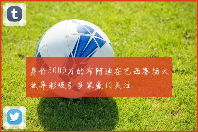 身价5000万的布阿迪在巴西赛场大放异彩吸引多家豪门关注
