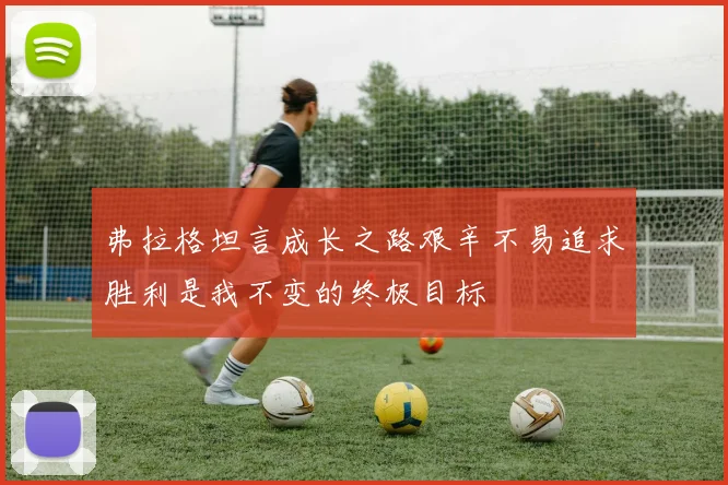 弗拉格坦言成长之路艰辛不易追求胜利是我不变的终极目标