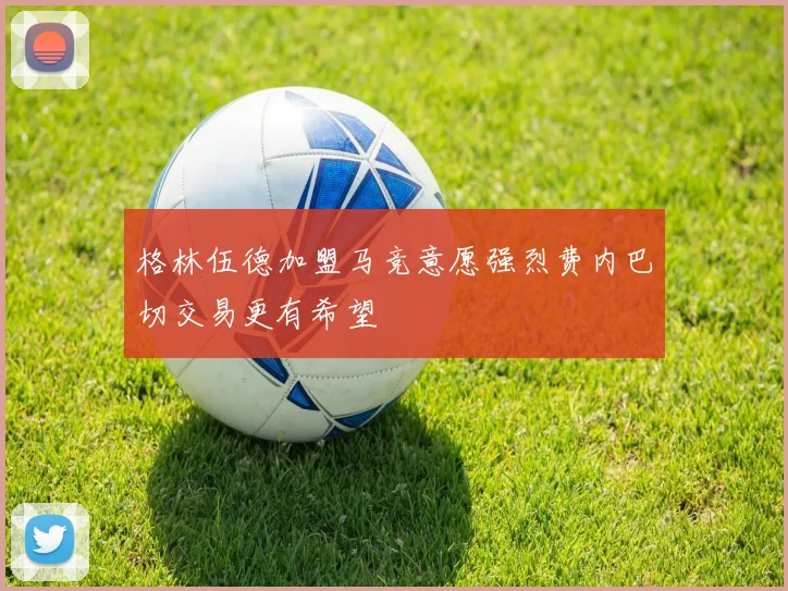 格林伍德加盟马竞意愿强烈费内巴切交易更有希望