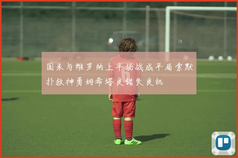 国米与维罗纳上半场战成平局索默扑救神勇姆希塔良错失良机