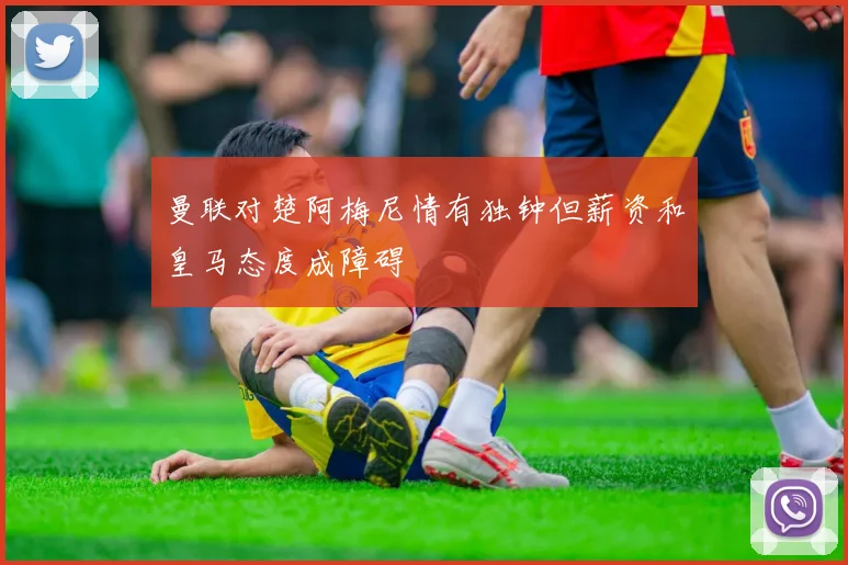 曼联对楚阿梅尼情有独钟但薪资和皇马态度成障碍