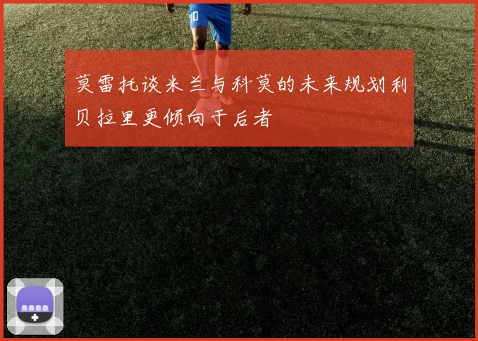 莫雷托谈米兰与科莫的未来规划利贝拉里更倾向于后者