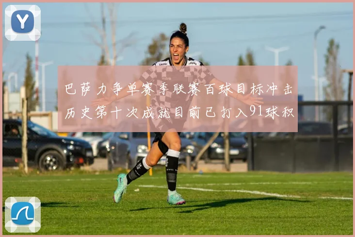 巴萨力争单赛季联赛百球目标冲击历史第十次成就目前已打入91球积91分