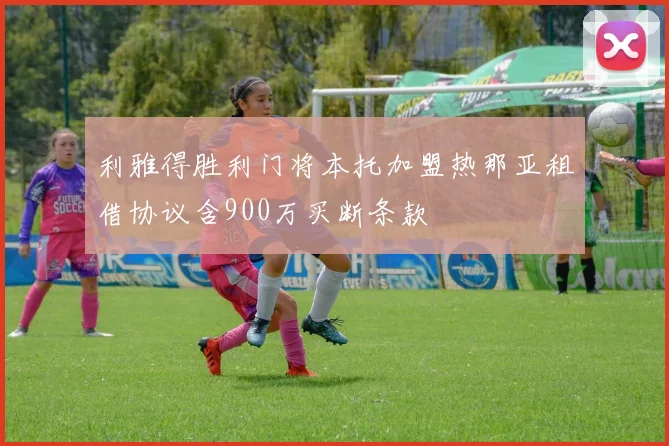 利雅得胜利门将本托加盟热那亚租借协议含900万买断条款