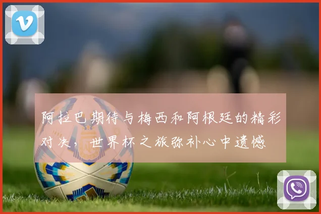 阿拉巴期待与梅西和阿根廷的精彩对决，世界杯之旅弥补心中遗憾
