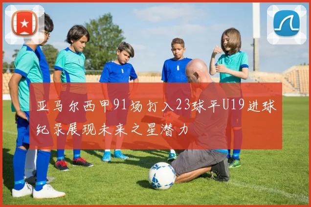 亚马尔西甲91场打入23球平U19进球纪录展现未来之星潜力