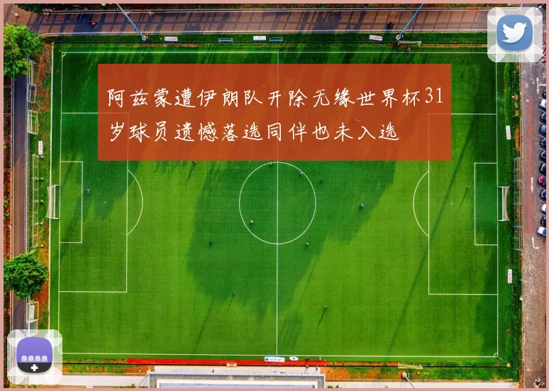 阿兹蒙遭伊朗队开除无缘世界杯31岁球员遗憾落选同伴也未入选