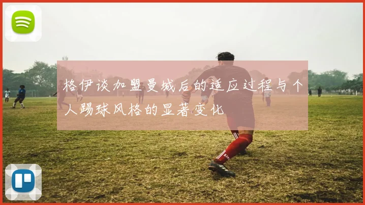 格伊谈加盟曼城后的适应过程与个人踢球风格的显著变化