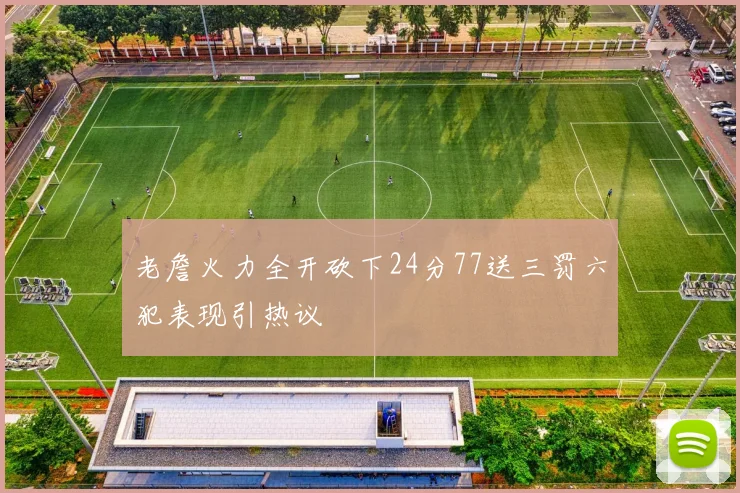老詹火力全开砍下24分77送三罚六犯表现引热议