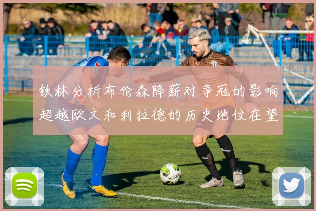 铁林分析布伦森降薪对争冠的影响超越欧文和利拉德的历史地位在望