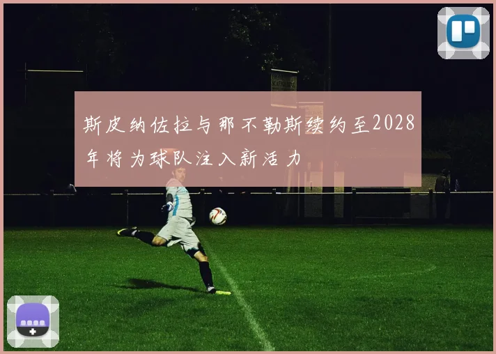斯皮纳佐拉与那不勒斯续约至2028年将为球队注入新活力