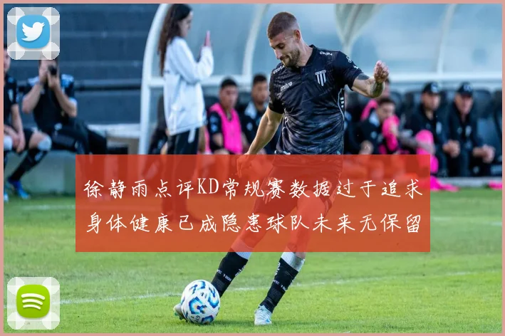 徐静雨点评KD常规赛数据过于追求身体健康已成隐患球队未来无保留意义