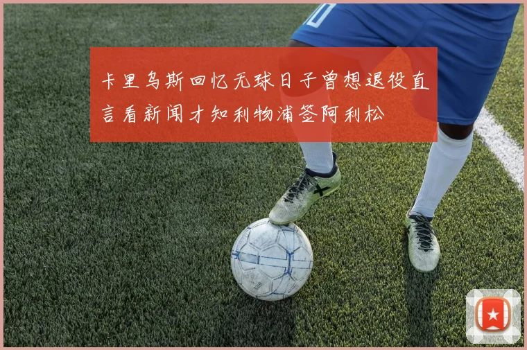 卡里乌斯回忆无球日子曾想退役直言看新闻才知利物浦签阿利松