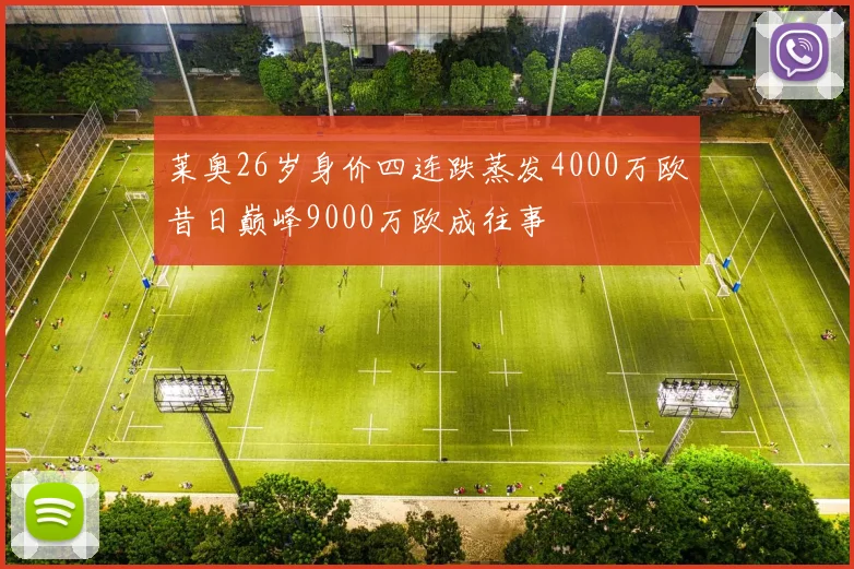 莱奥26岁身价四连跌蒸发4000万欧昔日巅峰9000万欧成往事