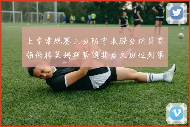 上季常规赛三分防守表现分析贝恩领衔格莱姆斯紧随其后文班位列第五