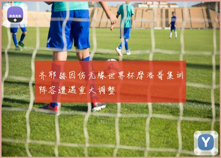 齐耶赫因伤无缘世界杯摩洛哥集训阵容遭遇重大调整