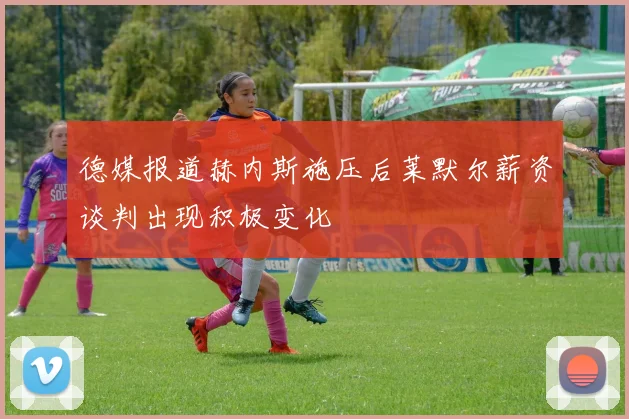 德媒报道赫内斯施压后莱默尔薪资谈判出现积极变化