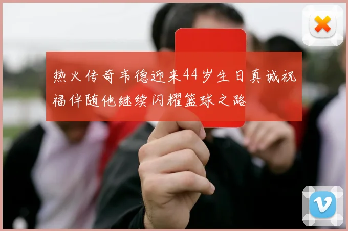 热火传奇韦德迎来44岁生日真诚祝福伴随他继续闪耀篮球之路