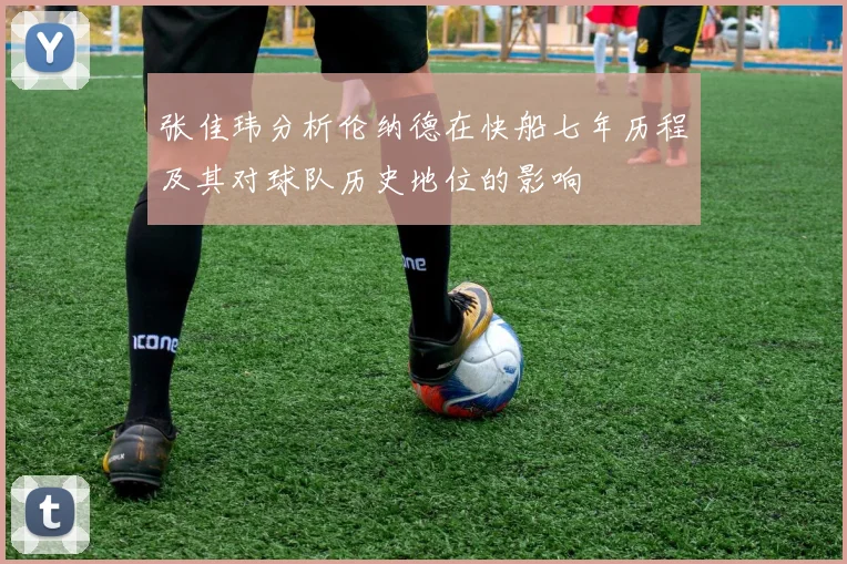 张佳玮分析伦纳德在快船七年历程及其对球队历史地位的影响