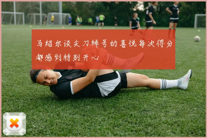 马绍尔谈尖刀绰号的喜悦每次得分都感到特别开心