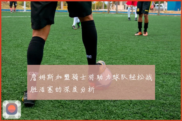 詹姆斯加盟骑士将助力球队轻松战胜活塞的深度分析