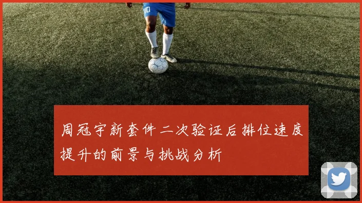 周冠宇新套件二次验证后排位速度提升的前景与挑战分析