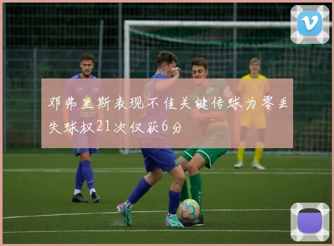 邓弗里斯表现不佳关键传球为零丢失球权21次仅获6分