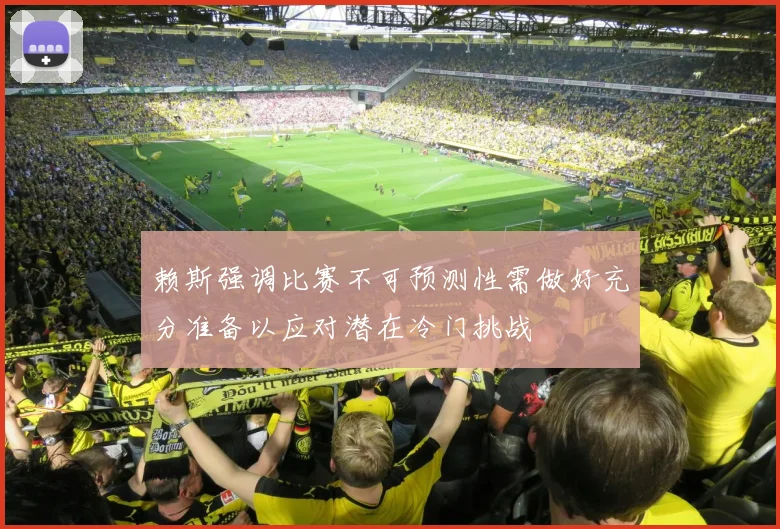 赖斯强调比赛不可预测性需做好充分准备以应对潜在冷门挑战