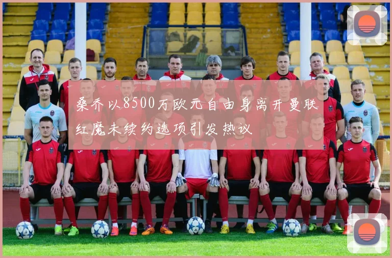 桑乔以8500万欧元自由身离开曼联红魔未续约选项引发热议